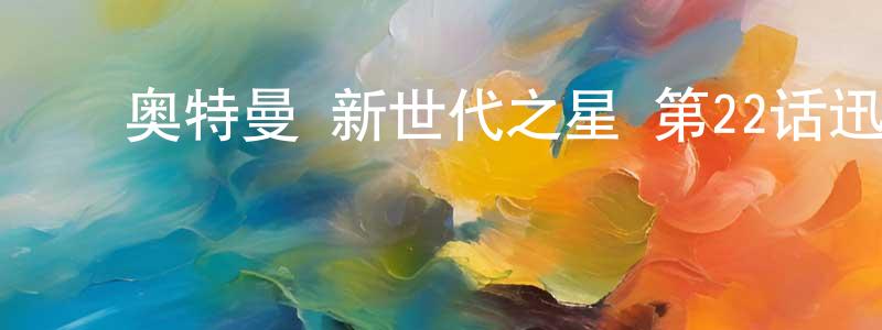 ﻿陈灿雄发布﻿奥特曼 新世代之星 第22话迅雷下载_电影天堂
